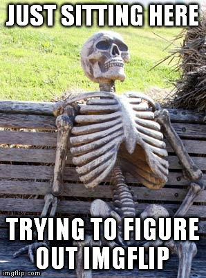 Waiting Skeleton Meme | JUST SITTING HERE TRYING TO FIGURE OUT IMGFLIP | image tagged in memes,waiting skeleton | made w/ Imgflip meme maker