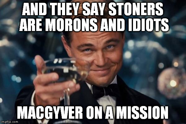 Leonardo Dicaprio Cheers Meme | AND THEY SAY STONERS ARE MORONS AND IDIOTS MACGYVER ON A MISSION | image tagged in memes,leonardo dicaprio cheers | made w/ Imgflip meme maker