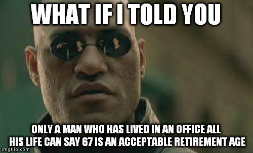 Matrix Morpheus Meme | WHAT IF I TOLD YOU ONLY A MAN WHO HAS LIVED IN AN OFFICE ALL HIS LIFE CAN SAY 67 IS AN ACCEPTABLE RETIREMENT AGE | image tagged in memes,matrix morpheus | made w/ Imgflip meme maker