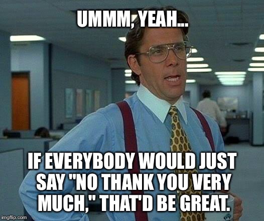 That Would Be Great Meme | UMMM, YEAH... IF EVERYBODY WOULD JUST SAY "NO THANK YOU VERY MUCH," THAT'D BE GREAT. | image tagged in memes,that would be great | made w/ Imgflip meme maker