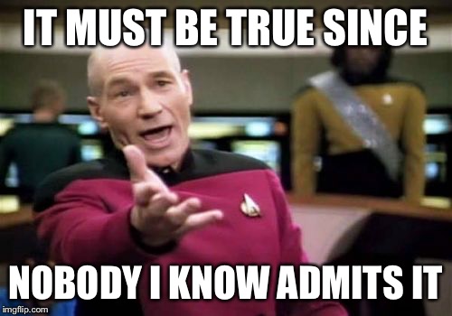 Picard Wtf Meme | IT MUST BE TRUE SINCE NOBODY I KNOW ADMITS IT | image tagged in memes,picard wtf | made w/ Imgflip meme maker