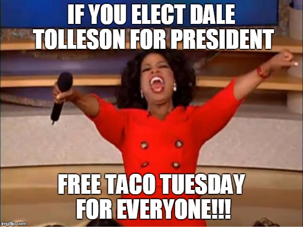 Oprah You Get A | IF YOU ELECT DALE TOLLESON FOR PRESIDENT; FREE TACO TUESDAY FOR EVERYONE!!! | image tagged in memes,oprah you get a | made w/ Imgflip meme maker