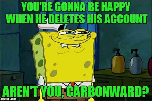 Don't You Squidward Meme | YOU'RE GONNA BE HAPPY WHEN HE DELETES HIS ACCOUNT AREN'T YOU, CARBONWARD? | image tagged in memes,dont you squidward | made w/ Imgflip meme maker