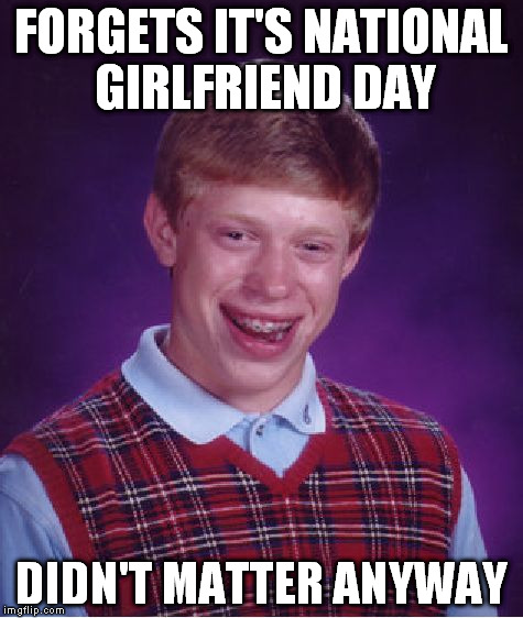 Bad Luck Brian Meme | FORGETS IT'S NATIONAL GIRLFRIEND DAY DIDN'T MATTER ANYWAY | image tagged in memes,bad luck brian | made w/ Imgflip meme maker