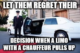 LET THEM REGRET THEIR DECISION WHEN A LIMO WITH A CHAUFFEUR PULLS UP | made w/ Imgflip meme maker
