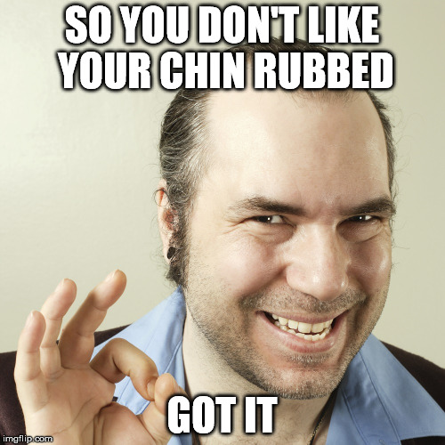 SO YOU DON'T LIKE YOUR CHIN RUBBED GOT IT | image tagged in sleazy steve close up | made w/ Imgflip meme maker