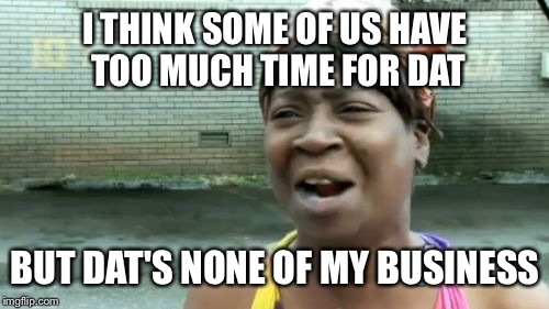 Ain't Nobody Got Time For That Meme | I THINK SOME OF US HAVE TOO MUCH TIME FOR DAT BUT DAT'S NONE OF MY BUSINESS | image tagged in memes,aint nobody got time for that | made w/ Imgflip meme maker