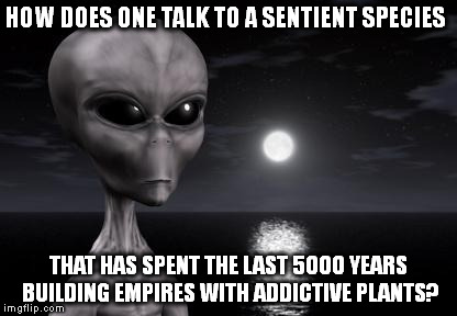 Why aliens won't Talk To Us | HOW DOES ONE TALK TO A SENTIENT SPECIES; THAT HAS SPENT THE LAST 5000 YEARS BUILDING EMPIRES WITH ADDICTIVE PLANTS? | image tagged in why aliens won't talk to us | made w/ Imgflip meme maker
