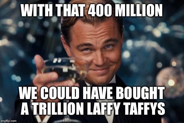 Leonardo Dicaprio Cheers Meme | WITH THAT 400 MILLION WE COULD HAVE BOUGHT A TRILLION LAFFY TAFFYS | image tagged in memes,leonardo dicaprio cheers | made w/ Imgflip meme maker