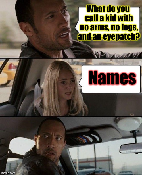 No...really,   What do you call him | What do you call a kid with no arms, no legs, and an eyepatch? Names | image tagged in memes,the rock driving,mean,disability | made w/ Imgflip meme maker