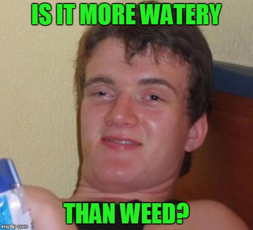 10 Guy Meme | IS IT MORE WATERY THAN WEED? | image tagged in memes,10 guy | made w/ Imgflip meme maker