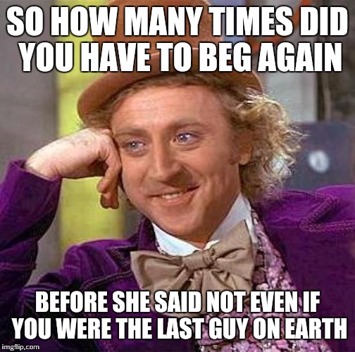 Desperado | SO HOW MANY TIMES DID YOU HAVE TO BEG AGAIN; BEFORE SHE SAID NOT EVEN IF YOU WERE THE LAST GUY ON EARTH | image tagged in memes,creepy condescending wonka | made w/ Imgflip meme maker