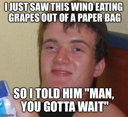 Good things come to those who wait  | I JUST SAW THIS WINO EATING GRAPES OUT OF A PAPER BAG; SO I TOLD HIM "MAN, YOU GOTTA WAIT" | image tagged in memes,10 guy,drink copious amounts of wine,grapes,patience | made w/ Imgflip meme maker
