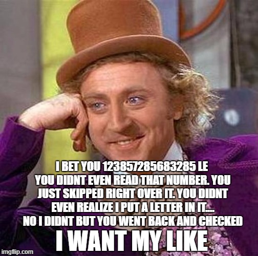 Creepy Condescending Wonka Meme | I BET YOU 123857285683285 LE YOU DIDNT EVEN READ THAT NUMBER. YOU JUST SKIPPED RIGHT OVER IT. YOU DIDNT EVEN REALIZE I PUT A LETTER IN IT.... NO I DIDNT BUT YOU WENT BACK AND CHECKED; I WANT MY LIKE | image tagged in memes,creepy condescending wonka | made w/ Imgflip meme maker