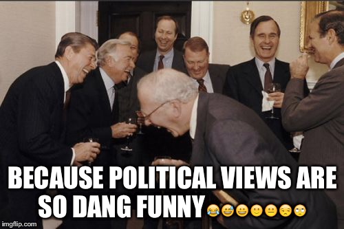 Laughing Men In Suits Meme | BECAUSE POLITICAL VIEWS ARE SO DANG FUNNY | image tagged in memes,laughing men in suits | made w/ Imgflip meme maker