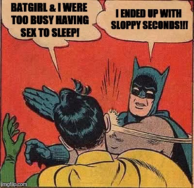 Batman Slapping Robin Meme | BATGIRL & I WERE TOO BUSY HAVING SEX TO SLEEP! I ENDED UP WITH SLOPPY SECONDS!!! | image tagged in memes,batman slapping robin | made w/ Imgflip meme maker