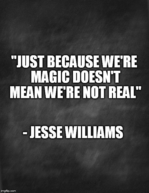 black blank | "JUST BECAUSE WE'RE MAGIC DOESN'T MEAN WE'RE NOT REAL"; - JESSE WILLIAMS | image tagged in black blank | made w/ Imgflip meme maker