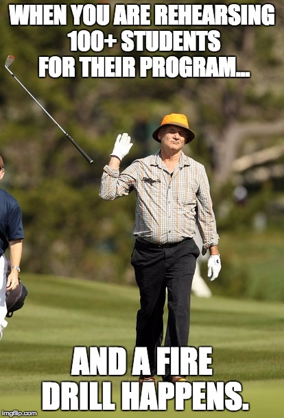 Bill Murray Golf Meme | WHEN YOU ARE REHEARSING 100+ STUDENTS FOR THEIR PROGRAM... AND A FIRE DRILL HAPPENS. | image tagged in memes,bill murray golf | made w/ Imgflip meme maker
