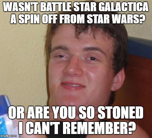 10 Guy Meme | WASN'T BATTLE STAR GALACTICA  A SPIN OFF FROM STAR WARS? OR ARE YOU SO STONED I CAN'T REMEMBER? | image tagged in memes,10 guy | made w/ Imgflip meme maker