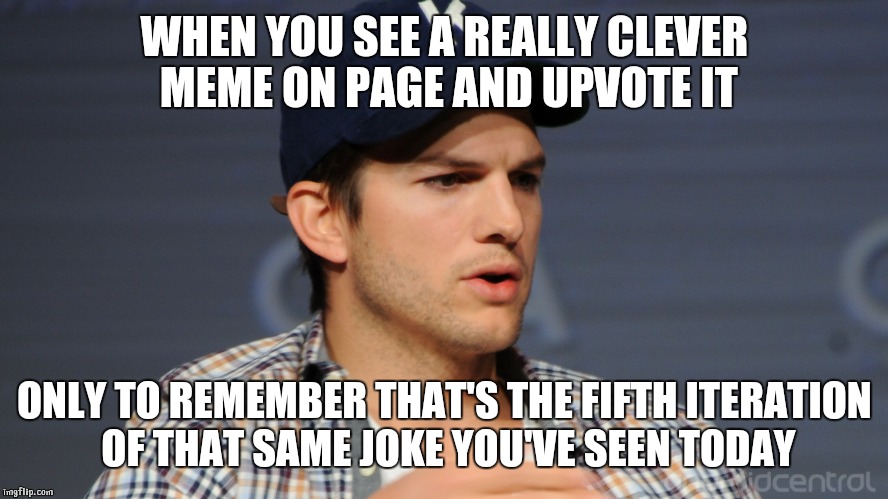 Understanding plagiarism is why i don't make page 1 | WHEN YOU SEE A REALLY CLEVER MEME ON PAGE AND UPVOTE IT; ONLY TO REMEMBER THAT'S THE FIFTH ITERATION OF THAT SAME JOKE YOU'VE SEEN TODAY | image tagged in ashton kutcher,imgflip,upvotes,page 1,failure,plagiarism | made w/ Imgflip meme maker