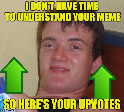 10 Guy Meme | I DON'T HAVE TIME TO UNDERSTAND YOUR MEME SO HERE'S YOUR UPVOTES | image tagged in memes,10 guy | made w/ Imgflip meme maker