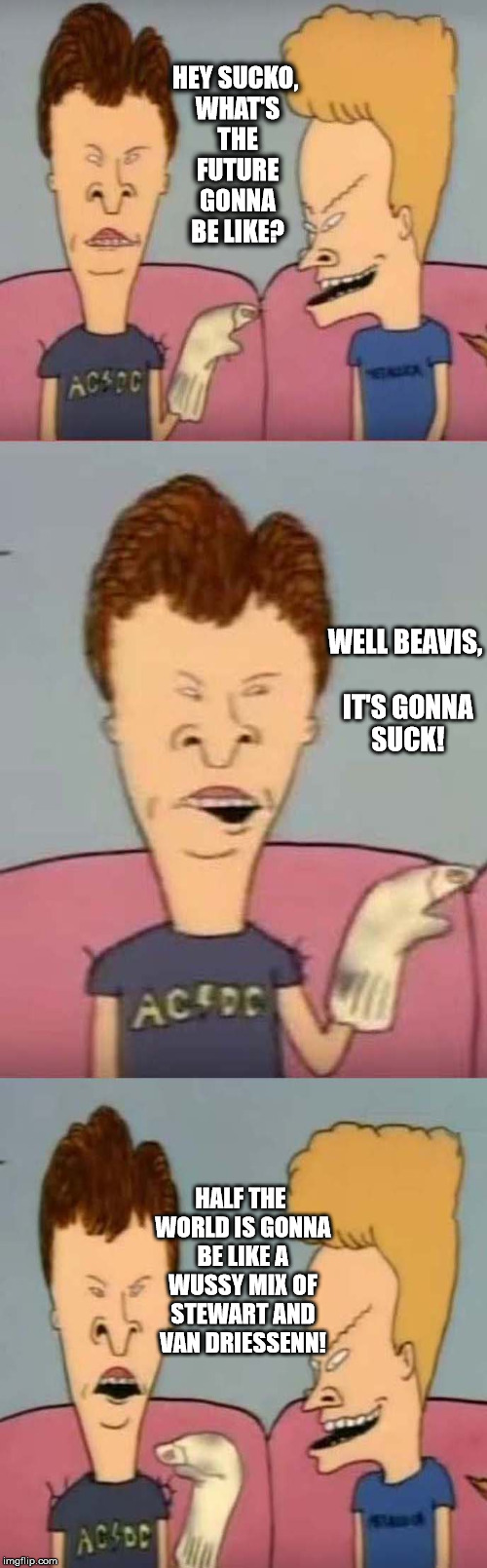 Sucko Future | HEY SUCKO, WHAT'S THE FUTURE GONNA BE LIKE? WELL BEAVIS, IT'S GONNA SUCK! HALF THE WORLD IS GONNA BE LIKE A WUSSY MIX OF STEWART AND VAN DRIESSENN! | image tagged in beavis and butthead,future | made w/ Imgflip meme maker