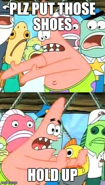 Put It Somewhere Else Patrick Meme | PLZ PUT THOSE SHOES; HOLD UP | image tagged in memes,put it somewhere else patrick | made w/ Imgflip meme maker