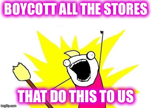 X All The Y Meme | BOYCOTT ALL THE STORES THAT DO THIS TO US | image tagged in memes,x all the y | made w/ Imgflip meme maker