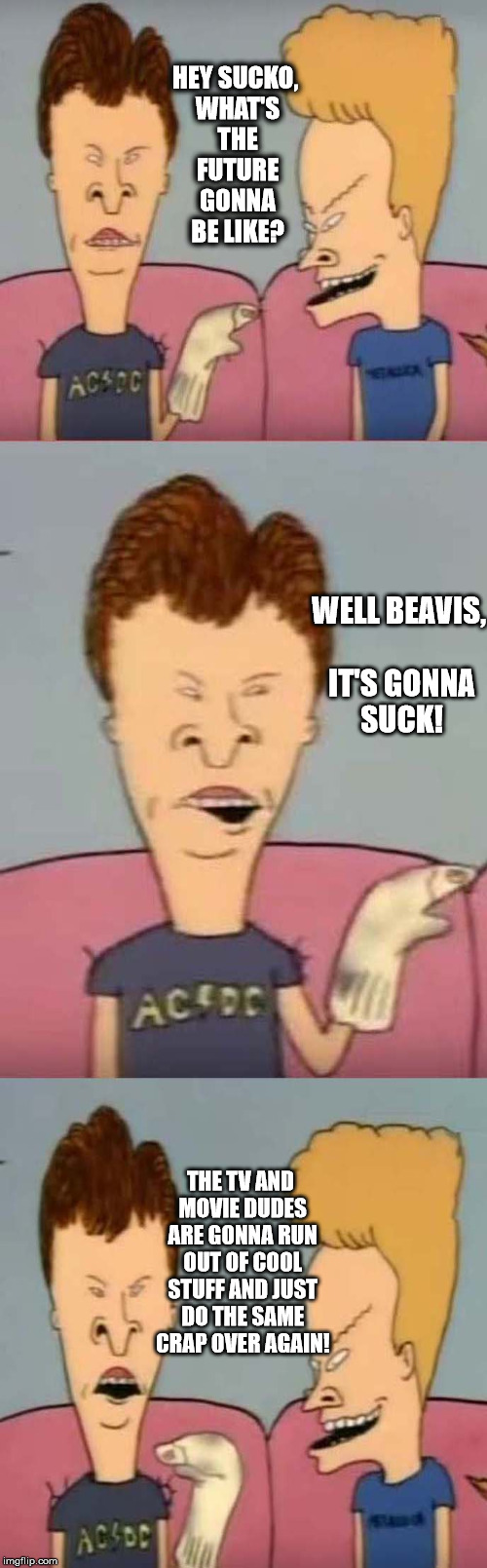 Beavis Future | HEY SUCKO, WHAT'S THE FUTURE GONNA BE LIKE? WELL BEAVIS, IT'S GONNA SUCK! THE TV AND MOVIE DUDES ARE GONNA RUN OUT OF COOL STUFF AND JUST DO THE SAME CRAP OVER AGAIN! | image tagged in beavis and butthead,future,sleep deprivation creations | made w/ Imgflip meme maker