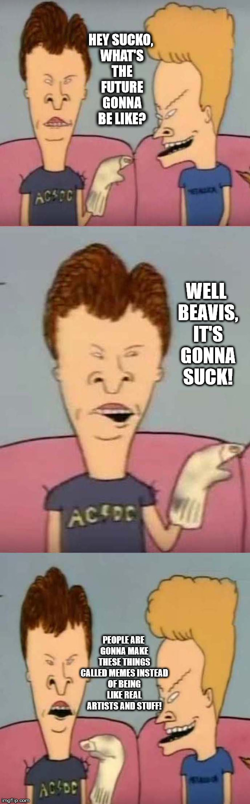 Beavis future 2 | HEY SUCKO, WHAT'S THE FUTURE GONNA BE LIKE? WELL BEAVIS, IT'S GONNA SUCK! PEOPLE ARE GONNA MAKE THESE THINGS CALLED MEMES INSTEAD OF BEING LIKE REAL ARTISTS AND STUFF! | image tagged in beavis and butthead,future,sleepdeprivationcreations | made w/ Imgflip meme maker