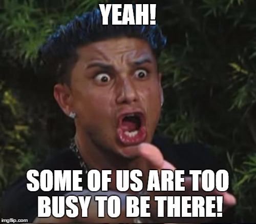 YEAH! SOME OF US ARE TOO BUSY TO BE THERE! | made w/ Imgflip meme maker