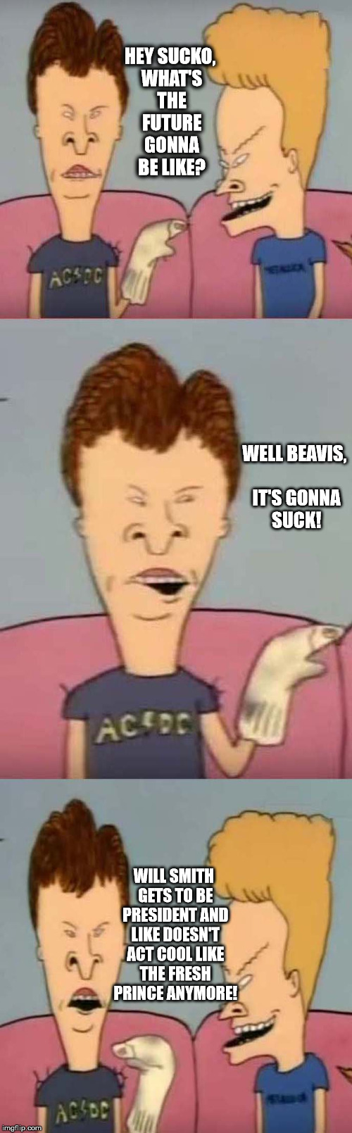 Beavis future | HEY SUCKO, WHAT'S THE FUTURE GONNA BE LIKE? WELL BEAVIS, IT'S GONNA SUCK! WILL SMITH GETS TO BE PRESIDENT AND LIKE DOESN'T ACT COOL LIKE THE FRESH PRINCE ANYMORE! | image tagged in beavis and butthead,future,sleep deprivation creations | made w/ Imgflip meme maker