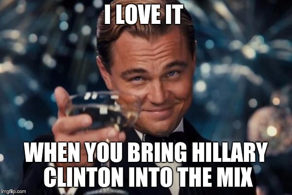 Leonardo Dicaprio Cheers Meme | I LOVE IT WHEN YOU BRING HILLARY CLINTON INTO THE MIX | image tagged in memes,leonardo dicaprio cheers | made w/ Imgflip meme maker