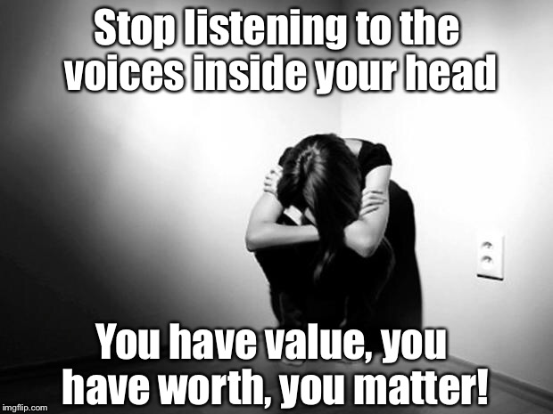 DEPRESSION SADNESS HURT PAIN ANXIETY | Stop listening to the voices inside your head; You have value, you have worth, you matter! | image tagged in depression sadness hurt pain anxiety,memes | made w/ Imgflip meme maker