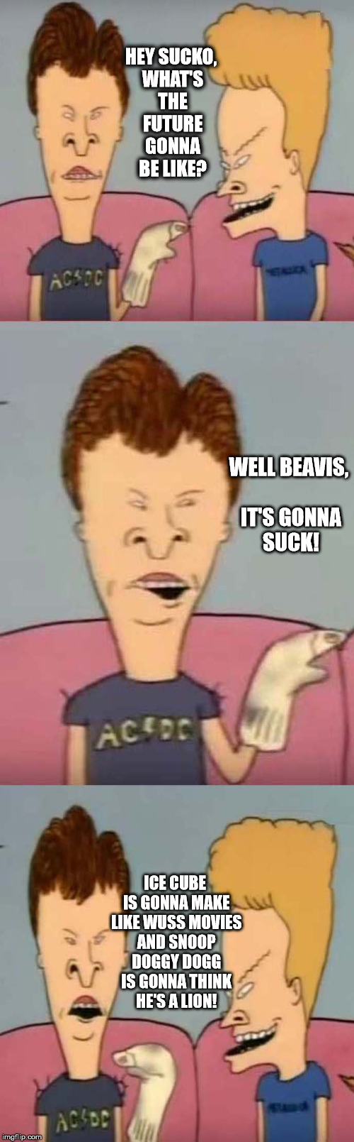 Beavis Future 555 | HEY SUCKO, WHAT'S THE FUTURE GONNA BE LIKE? WELL BEAVIS, IT'S GONNA SUCK! ICE CUBE IS GONNA MAKE LIKE WUSS MOVIES AND SNOOP DOGGY DOGG IS GONNA THINK HE'S A LION! | image tagged in beavis and butthead,future,sleep deprivation creations | made w/ Imgflip meme maker