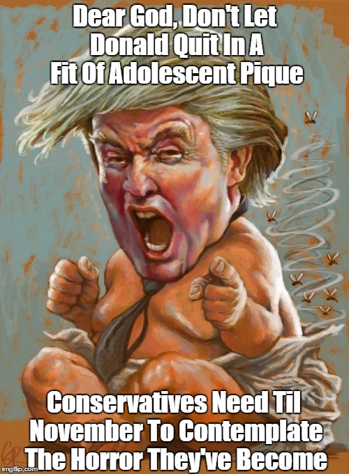 Dear God, Don't Let Donald Quit In A Fit Of Adolescent Pique Conservatives Need Til November To Contemplate The Horror They've Become | made w/ Imgflip meme maker
