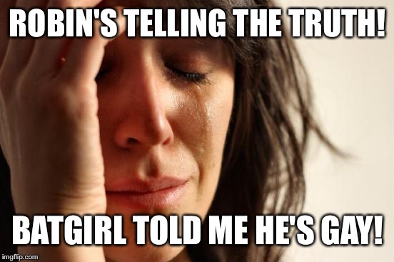 First World Problems Meme | ROBIN'S TELLING THE TRUTH! BATGIRL TOLD ME HE'S GAY! | image tagged in memes,first world problems | made w/ Imgflip meme maker