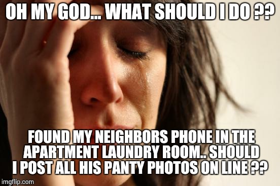 First World Problems | OH MY GOD... WHAT SHOULD I DO ?? FOUND MY NEIGHBORS PHONE IN THE APARTMENT LAUNDRY ROOM.. SHOULD I POST ALL HIS PANTY PHOTOS ON LINE ?? | image tagged in memes,first world problems | made w/ Imgflip meme maker