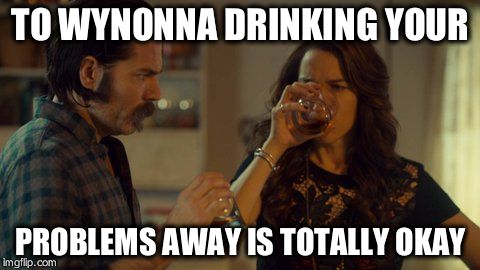 TO WYNONNA DRINKING YOUR; PROBLEMS AWAY IS TOTALLY OKAY | image tagged in wynonna earp | made w/ Imgflip meme maker