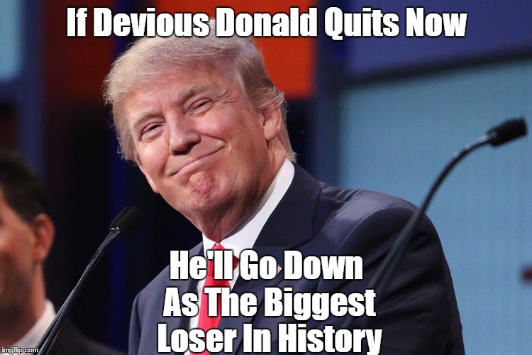 If Devious Donald Quits Now He'll Go Down As The Biggest Loser In History | made w/ Imgflip meme maker