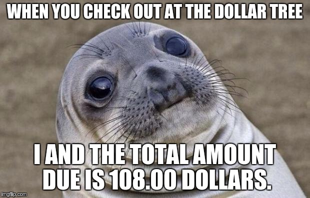 Awkward Moment Sealion Meme | WHEN YOU CHECK OUT AT THE DOLLAR TREE; I AND THE TOTAL AMOUNT DUE IS 108.00 DOLLARS. | image tagged in memes,awkward moment sealion | made w/ Imgflip meme maker