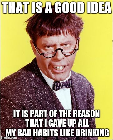 Nutty Professor | THAT IS A GOOD IDEA IT IS PART OF THE REASON THAT I GAVE UP ALL MY BAD HABITS LIKE DRINKING | image tagged in nutty professor | made w/ Imgflip meme maker