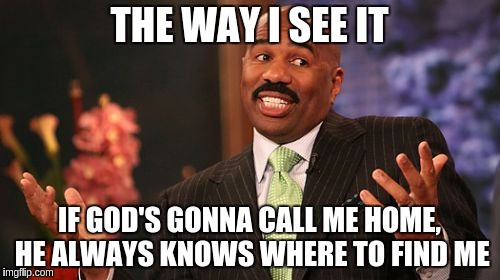 THE WAY I SEE IT; IF GOD'S GONNA CALL ME HOME, HE ALWAYS KNOWS WHERE TO FIND ME | image tagged in memes,steve harvey | made w/ Imgflip meme maker