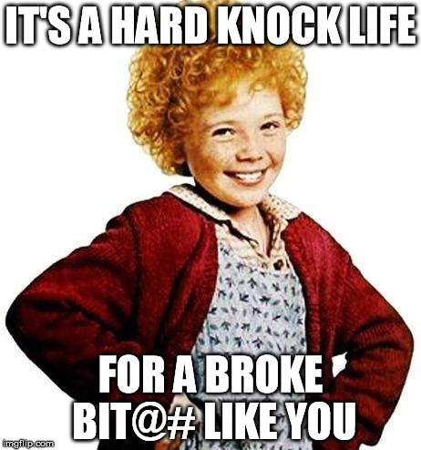 annie | IT'S A HARD KNOCK LIFE; FOR A BROKE BIT@# LIKE YOU | image tagged in annie,funny meme,memes,movies,jokes,funny | made w/ Imgflip meme maker
