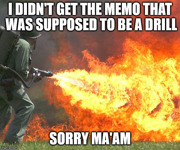 I DIDN'T GET THE MEMO THAT WAS SUPPOSED TO BE A DRILL SORRY MA'AM | image tagged in flamethrower | made w/ Imgflip meme maker
