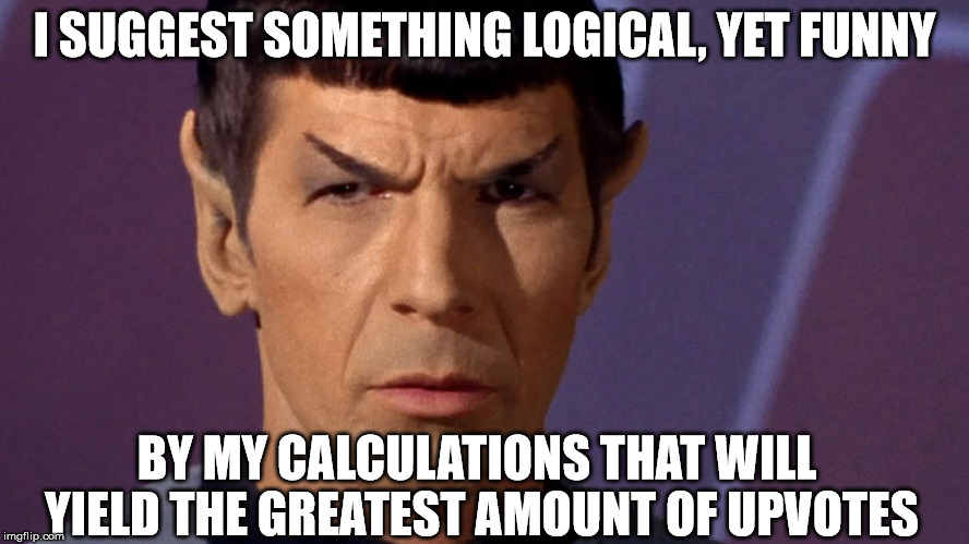 I SUGGEST SOMETHING LOGICAL, YET FUNNY BY MY CALCULATIONS THAT WILL YIELD THE GREATEST AMOUNT OF UPVOTES | image tagged in spock | made w/ Imgflip meme maker