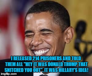 Laughing Obama | I RELEASED 214 PRISONERS AND TOLD THEM ALL "HEY IT WAS DONALD TRUMP THAT SNITCHED YOU OUT". IT WAS HILLARY'S IDEA! | image tagged in laughing obama | made w/ Imgflip meme maker