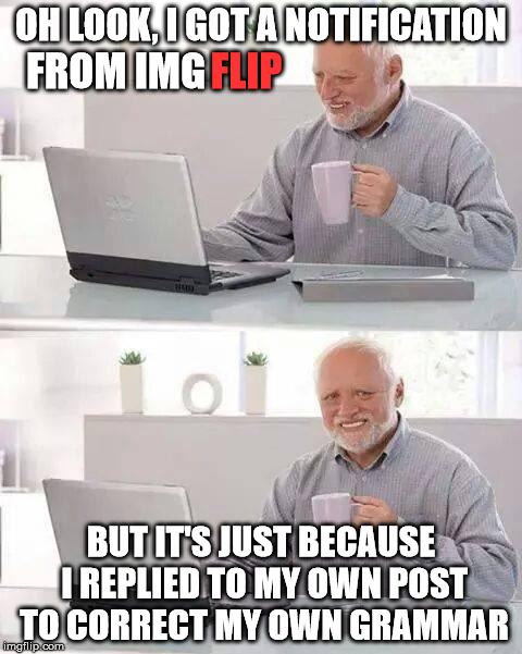 The Joy Cometh, The Joy Goeth Away | OH LOOK, I GOT A NOTIFICATION; FROM IMG; FLIP; BUT IT'S JUST BECAUSE I REPLIED TO MY OWN POST TO CORRECT MY OWN GRAMMAR | image tagged in memes,hide the pain harold,doh,notification,why do i keep faling for that | made w/ Imgflip meme maker