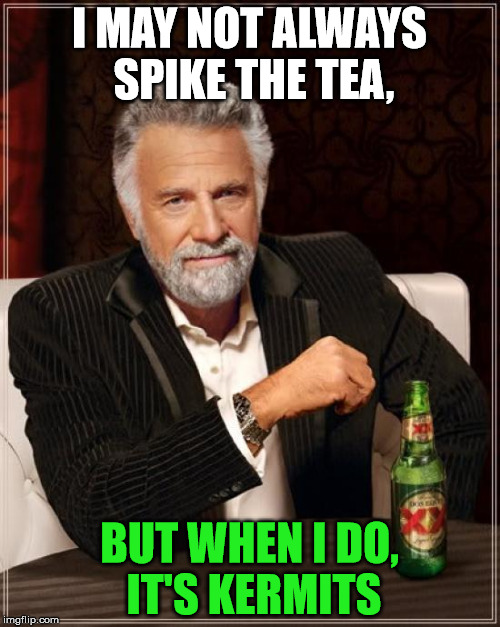 The Most Interesting Man In The World Meme | I MAY NOT ALWAYS SPIKE THE TEA, BUT WHEN I DO, IT'S KERMITS | image tagged in memes,the most interesting man in the world | made w/ Imgflip meme maker