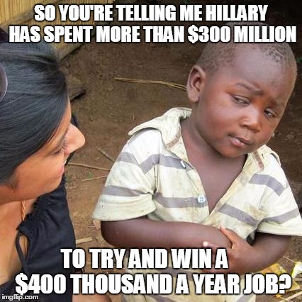 Rationalize that!   | SO YOU'RE TELLING ME HILLARY HAS SPENT MORE THAN $300 MILLION; TO TRY AND WIN A    $400 THOUSAND A YEAR JOB? | image tagged in memes,third world skeptical kid,presidential race | made w/ Imgflip meme maker